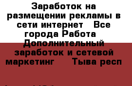  Заработок на размещении рекламы в сети интернет - Все города Работа » Дополнительный заработок и сетевой маркетинг   . Тыва респ.